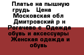 Платье на пышную грудь › Цена ­ 700 - Московская обл., Дмитровский р-н, Рогачево с. Одежда, обувь и аксессуары » Женская одежда и обувь   
